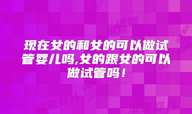 现在女的和女的可以做试管婴儿吗,女的跟女的可以做试管吗！