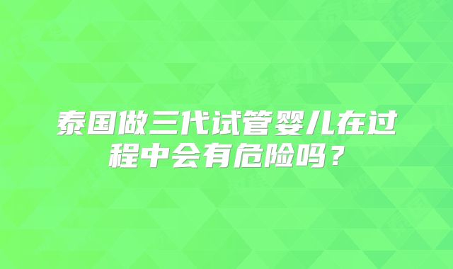 泰国做三代试管婴儿在过程中会有危险吗?