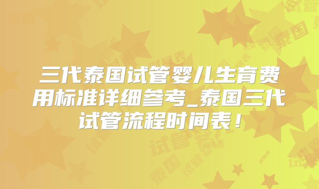 三代泰国试管婴儿生育费用标准详细参考_泰国三代试管流程时间表!