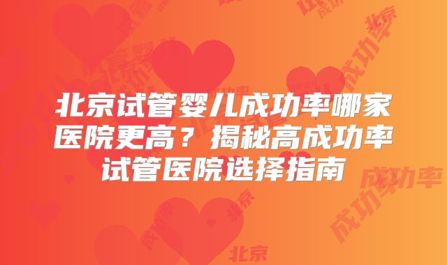 北京试管婴儿成功率哪家医院更高?揭秘高成功率试管医院选择指南
