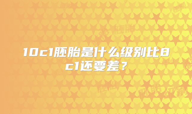 10c1胚胎是什么级别比8c1还要差？