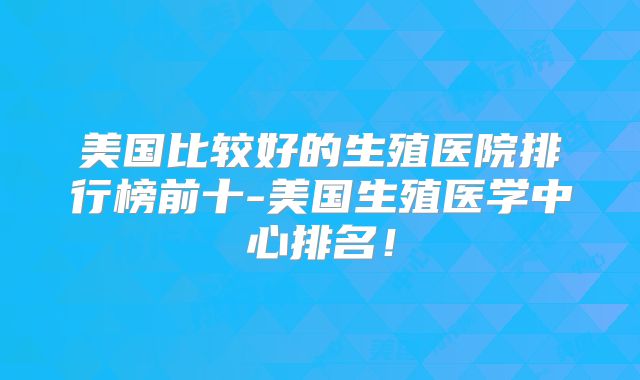 美国比较好的生殖医院排行榜前十-美国生殖医学中心排名！