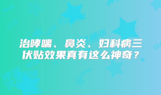 治哮喘、鼻炎、妇科病三伏贴效果真有这么神奇?