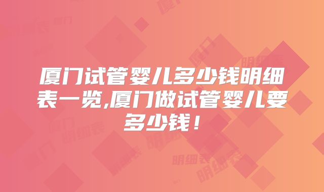 厦门试管婴儿多少钱明细表一览,厦门做试管婴儿要多少钱!
