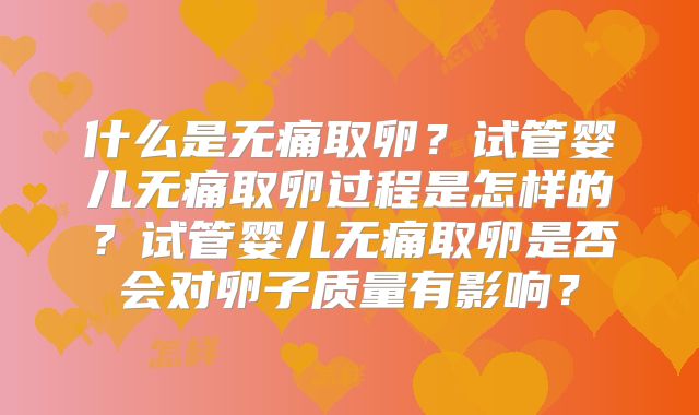什么是无痛取卵?试管婴儿无痛取卵过程是怎样的?试管婴儿无痛取卵是否会对卵子质量有影响?