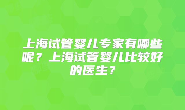 上海试管婴儿专家有哪些呢?上海试管婴儿比较好的医生?