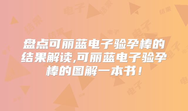 盘点可丽蓝电子验孕棒的结果解读,可丽蓝电子验孕棒的图解一本书！