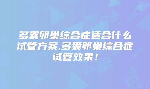 多囊卵巢综合症适合什么试管方案,多囊卵巢综合症试管效果！