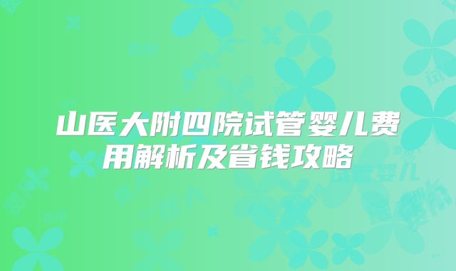 山医大附四院试管婴儿费用解析及省钱攻略