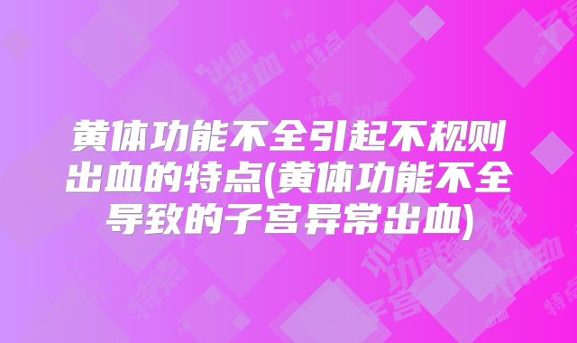 黄体功能不全引起不规则出血的特点(黄体功能不全导致的子宫异常出血)