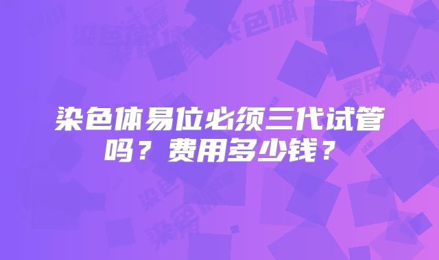 染色体易位必须三代试管吗？费用多少钱？