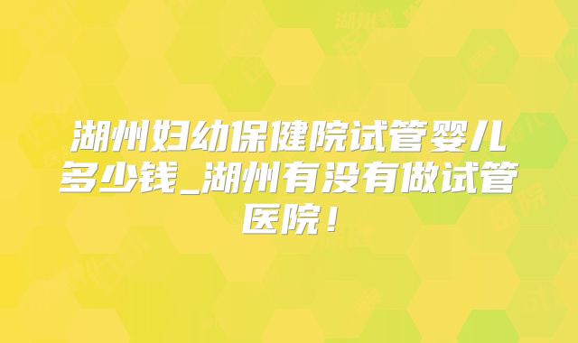湖州妇幼保健院试管婴儿多少钱_湖州有没有做试管医院！