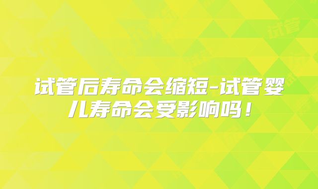试管后寿命会缩短-试管婴儿寿命会受影响吗！