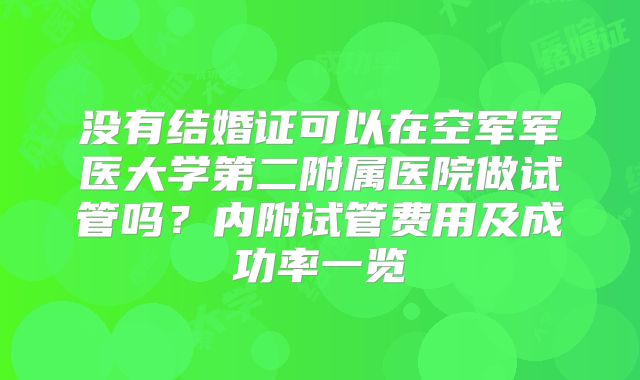没有结婚证可以在空军军医大学第二附属医院做试管吗？内附试管费用及成功率一览