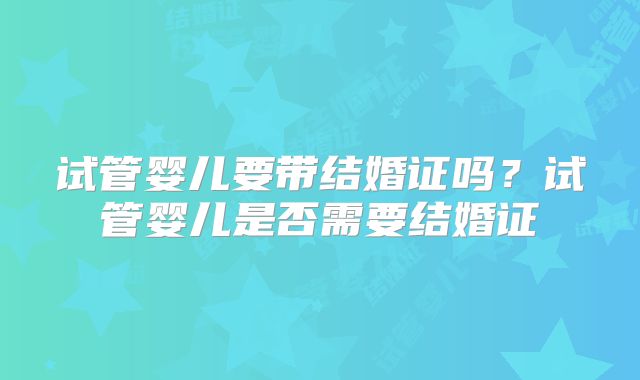 试管婴儿要带结婚证吗?试管婴儿是否需要结婚证