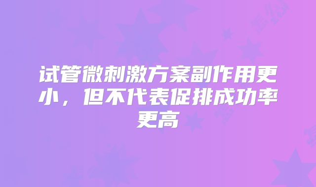 试管微刺激方案副作用更小，但不代表促排成功率更高