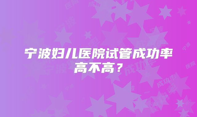 宁波妇儿医院试管成功率高不高?