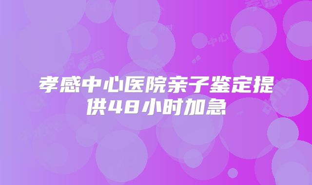 孝感中心医院亲子鉴定提供48小时加急