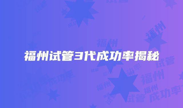 福州试管3代成功率揭秘