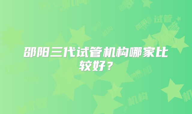 邵阳三代试管机构哪家比较好？