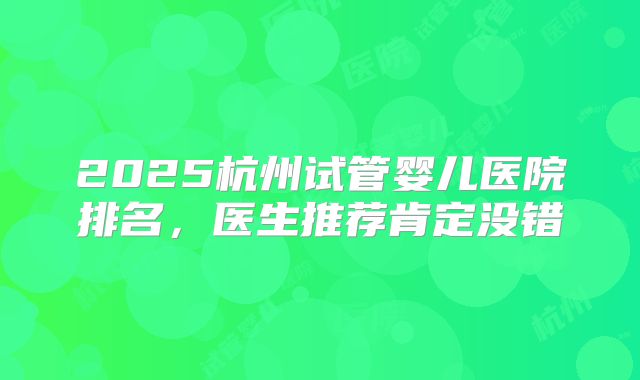 2025杭州试管婴儿医院排名,医生推荐肯定没错