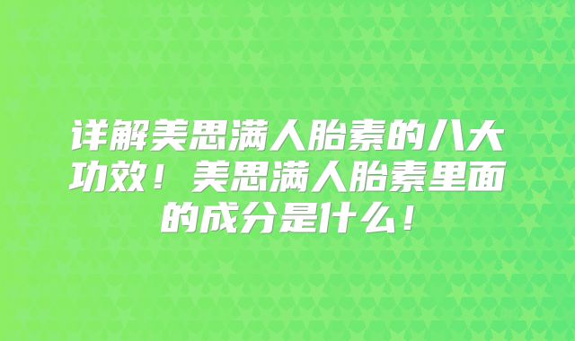 详解美思满人胎素的八大功效!美思满人胎素里面的成分是什么!