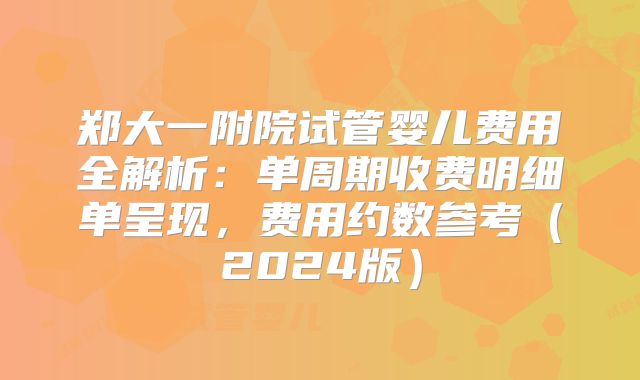 郑大一附院试管婴儿费用全解析：单周期收费明细单呈现，费用约数参考（2024版）