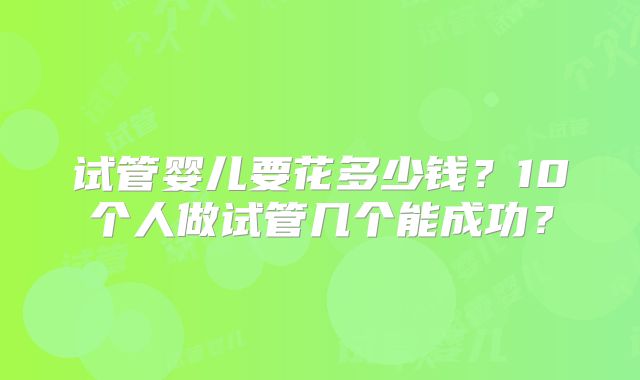 试管婴儿要花多少钱?10个人做试管几个能成功?