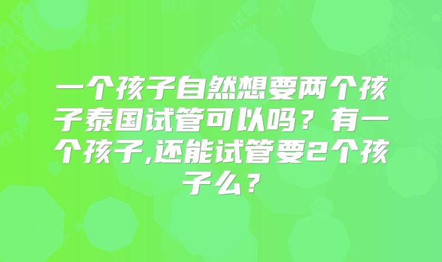 一个孩子自然想要两个孩子泰国试管可以吗?有一个孩子,还能试管要2个孩子么?