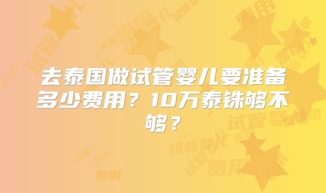 去泰国做试管婴儿要准备多少费用？10万泰铢够不够？