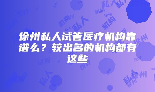 徐州私人试管医疗机构靠谱么？较出名的机构都有这些