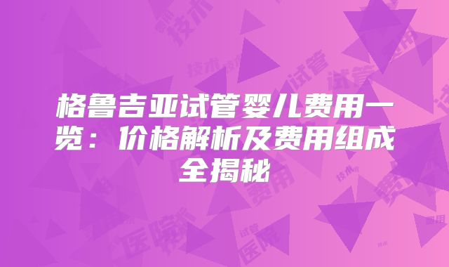 格鲁吉亚试管婴儿费用一览：价格解析及费用组成全揭秘