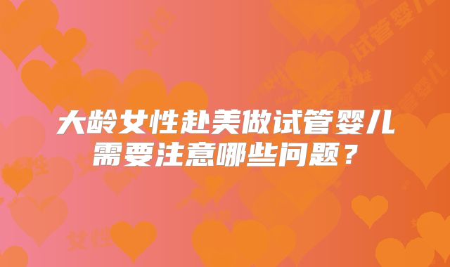 大龄女性赴美做试管婴儿需要注意哪些问题?