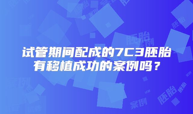 试管期间配成的7C3胚胎有移植成功的案例吗？