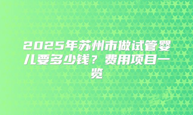 2025年苏州市做试管婴儿要多少钱？费用项目一览