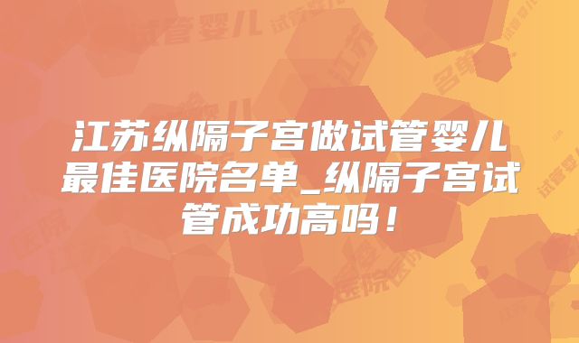 江苏纵隔子宫做试管婴儿最佳医院名单_纵隔子宫试管成功高吗!