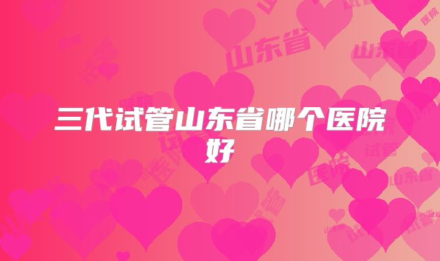 三代试管山东省哪个医院好