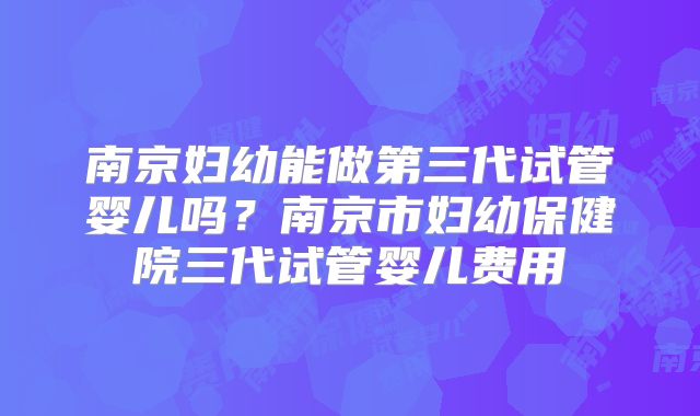 南京妇幼能做第三代试管婴儿吗？南京市妇幼保健院三代试管婴儿费用