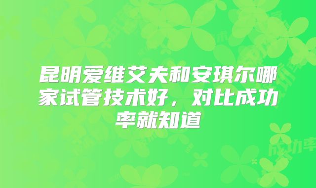 昆明爱维艾夫和安琪尔哪家试管技术好，对比成功率就知道