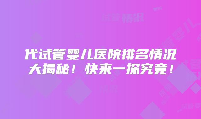 代试管婴儿医院排名情况大揭秘！快来一探究竟！