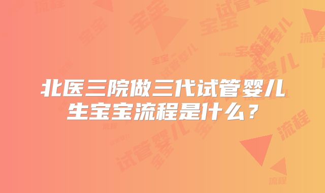 北医三院做三代试管婴儿生宝宝流程是什么？