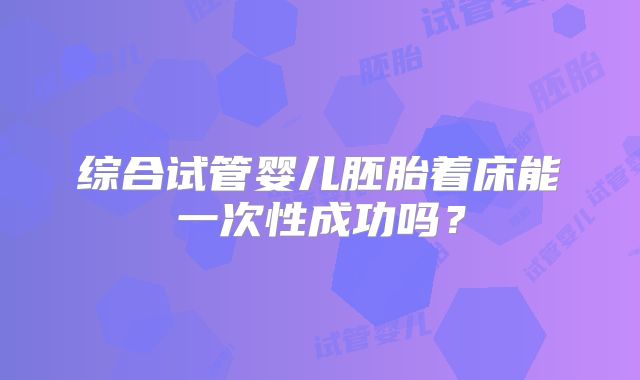 综合试管婴儿胚胎着床能一次性成功吗？