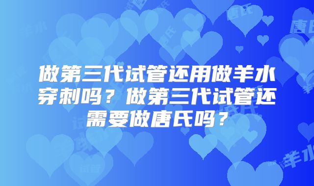 做第三代试管还用做羊水穿刺吗？做第三代试管还需要做唐氏吗？