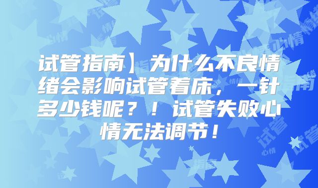 试管指南】为什么不良情绪会影响试管着床,一针多少钱呢?!试管失败心情无法调节!