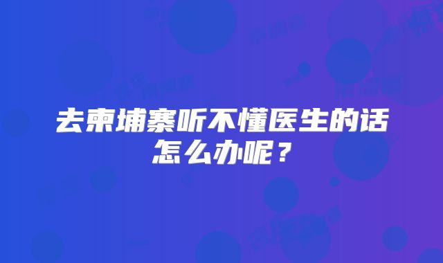 去柬埔寨听不懂医生的话怎么办呢？