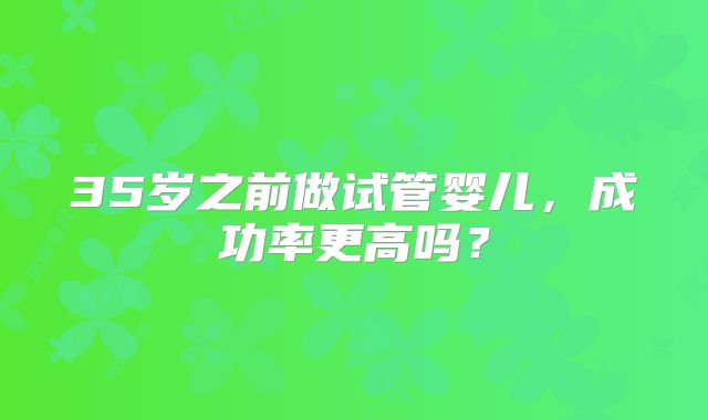 35岁之前做试管婴儿,成功率更高吗?