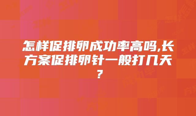 怎样促排卵成功率高吗,长方案促排卵针一般打几天?
