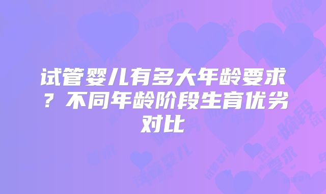 试管婴儿有多大年龄要求?不同年龄阶段生育优劣对比