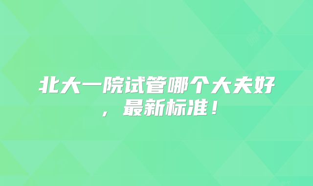 北大一院试管哪个大夫好,最新标准!