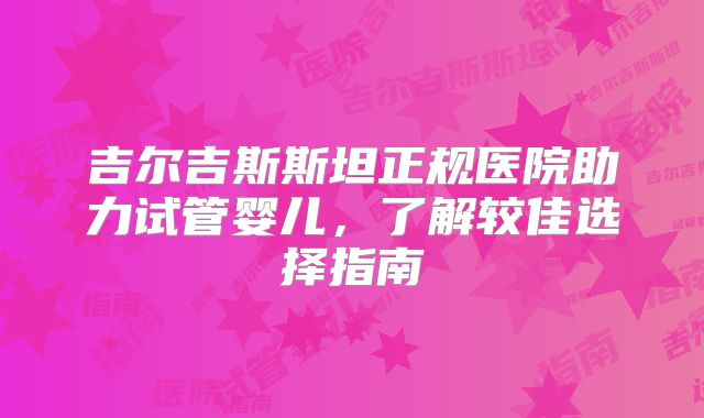 吉尔吉斯斯坦正规医院助力试管婴儿,了解较佳选择指南